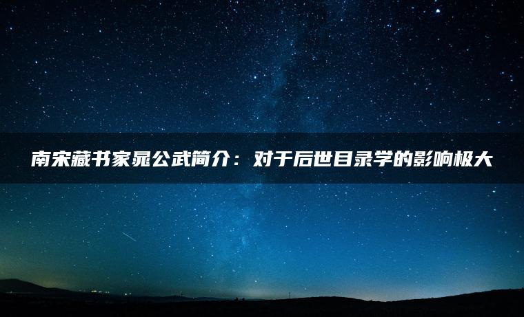 南宋藏书家晁公武简介：对于后世目录学的影响极大