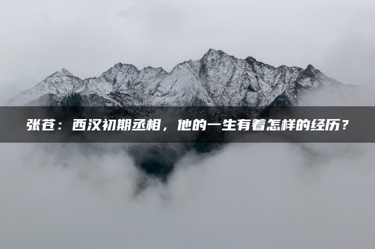 张苍：西汉初期丞相，他的一生有着怎样的经历？