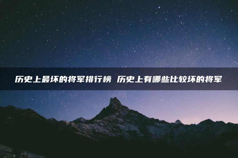 历史上最坏的将军排行榜 历史上有哪些比较坏的将军