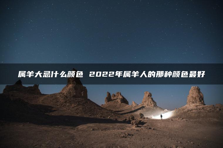 属羊大忌什么颜色 2022年属羊人的那种颜色最好