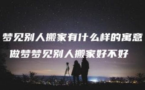 梦见别人搬家有什么样的寓意 做梦梦见别人搬家好不好