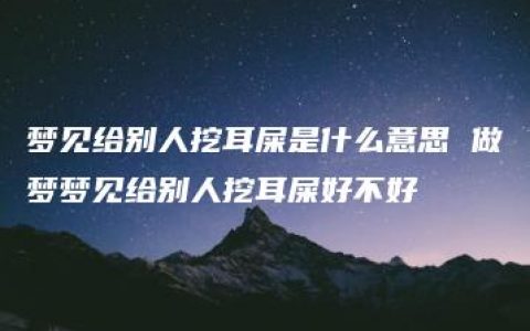 梦见给别人挖耳屎是什么意思 做梦梦见给别人挖耳屎好不好