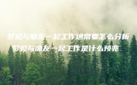 梦见与朋友一起工作通常要怎么分析 梦见与朋友一起工作是什么预兆