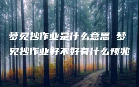 梦见抄作业是什么意思 梦见抄作业好不好有什么预兆