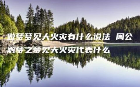 做梦梦见大火灾有什么说法 周公解梦之梦见大火灾代表什么