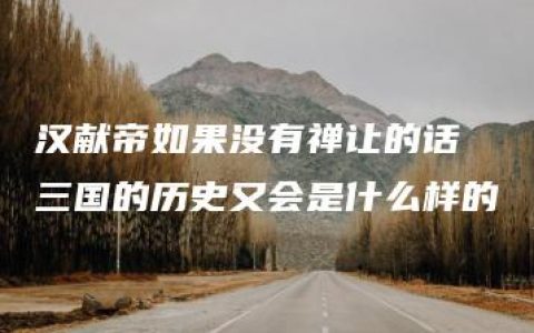 汉献帝如果没有禅让的话 三国的历史又会是什么样的