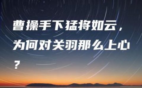 曹操手下猛将如云，为何对关羽那么上心？