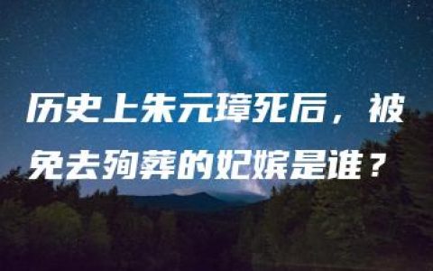 历史上朱元璋死后，被免去殉葬的妃嫔是谁？