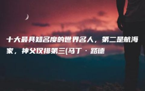 十大最具知名度的世界名人，第二是航海家，神父仅排第三(马丁·路德