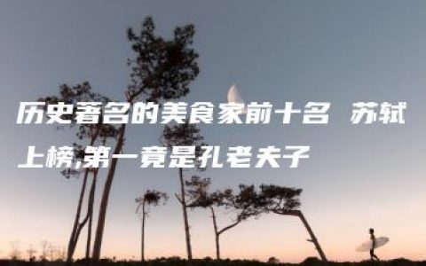 历史著名的美食家前十名 苏轼上榜,第一竟是孔老夫子