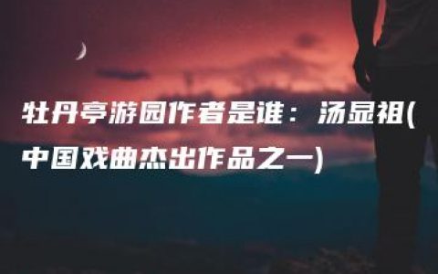 牡丹亭游园作者是谁：汤显祖(中国戏曲杰出作品之一)