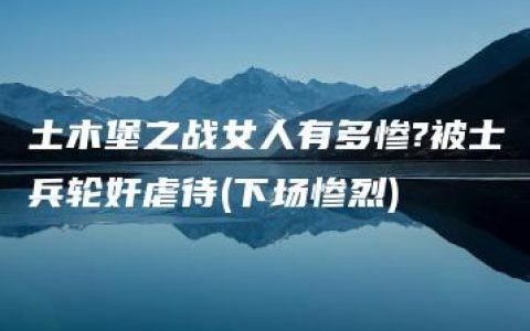 土木堡之战女人有多惨?被士兵轮奸虐待(下场惨烈)