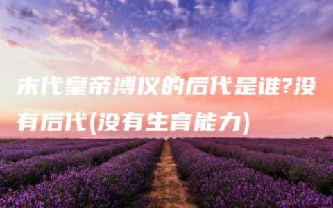 末代皇帝溥仪的后代是谁?没有后代(没有生育能力)