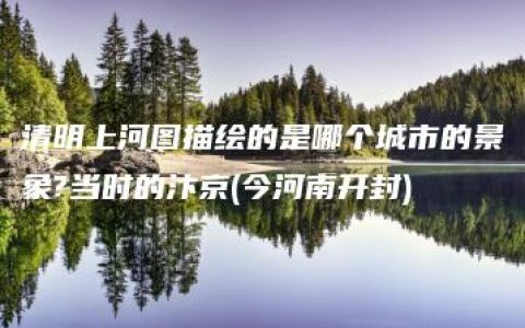 清明上河图描绘的是哪个城市的景象?当时的汴京(今河南开封)