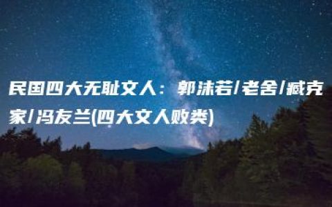 民国四大无耻文人：郭沫若/老舍/臧克家/冯友兰(四大文人败类)