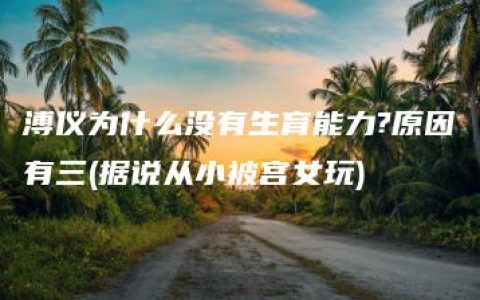 溥仪为什么没有生育能力?原因有三(据说从小被宫女玩)