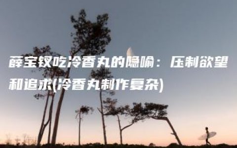 薛宝钗吃冷香丸的隐喻：压制欲望和追求(冷香丸制作复杂)