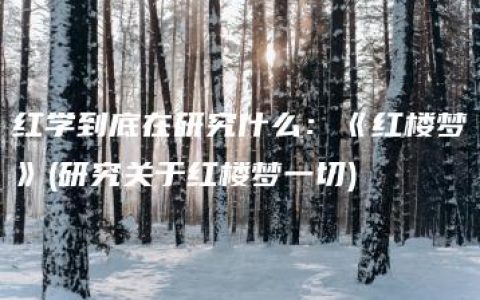 红学到底在研究什么：《红楼梦》(研究关于红楼梦一切)