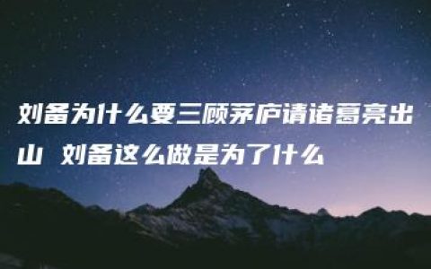 刘备为什么要三顾茅庐请诸葛亮出山 刘备这么做是为了什么