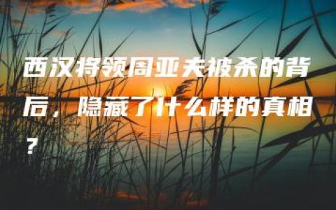 西汉将领周亚夫被杀的背后，隐藏了什么样的真相？