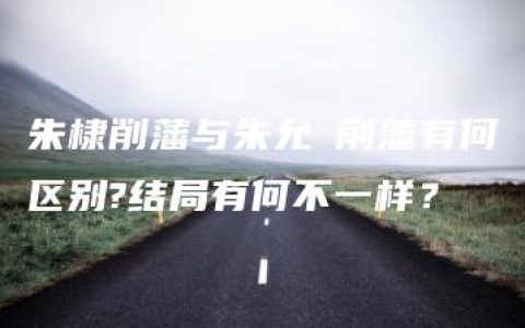 朱棣削藩与朱允炆削藩有何区别?结局有何不一样？