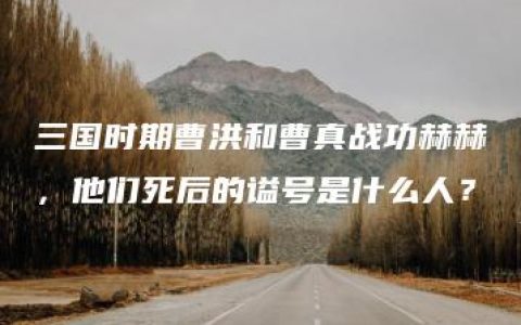 三国时期曹洪和曹真战功赫赫，他们死后的谥号是什么人？