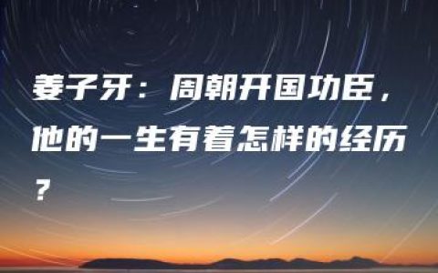 姜子牙：周朝开国功臣，他的一生有着怎样的经历？