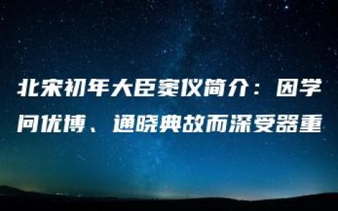 北宋初年大臣窦仪简介：因学问优博、通晓典故而深受器重