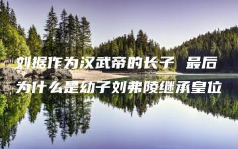 刘据作为汉武帝的长子 最后为什么是幼子刘弗陵继承皇位