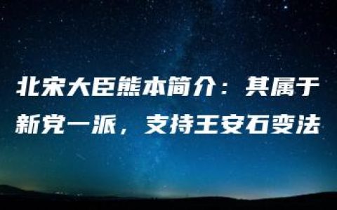 北宋大臣熊本简介：其属于新党一派，支持王安石变法