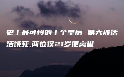 史上最可怜的十个皇后 第六被活活饿死,两位仅21岁便离世