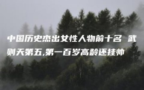 中国历史杰出女性人物前十名 武则天第五,第一百岁高龄还挂帅