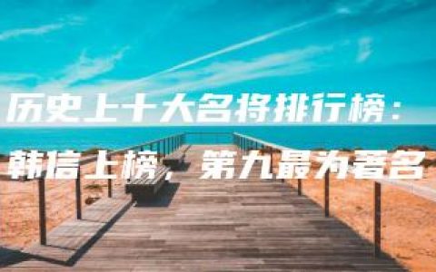 历史上十大名将排行榜：韩信上榜，第九最为著名