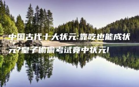 中国古代十大状元:靠吃也能成状元?皇子偷偷考试竟中状元!