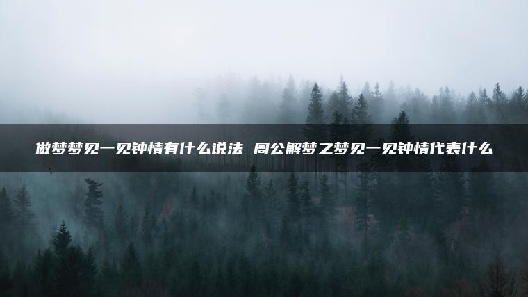 做梦梦见一见钟情有什么说法 周公解梦之梦见一见钟情代表什么