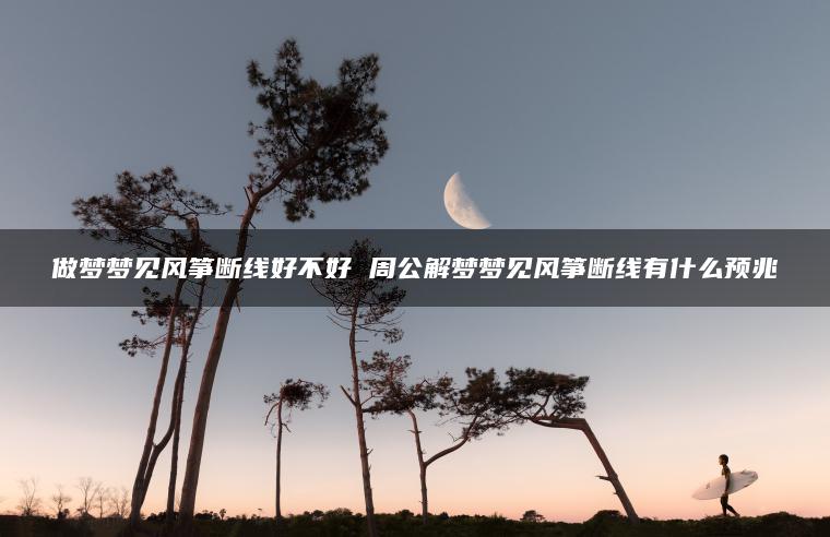 做梦梦见风筝断线好不好 周公解梦梦见风筝断线有什么预兆