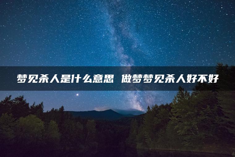 梦见杀人是什么意思 做梦梦见杀人好不好