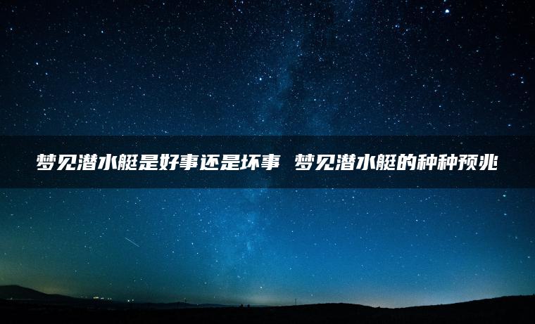 梦见潜水艇是好事还是坏事 梦见潜水艇的种种预兆