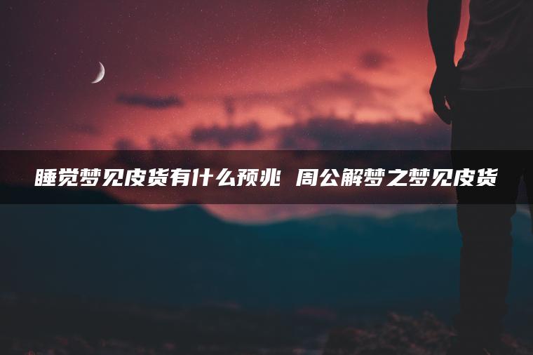 睡觉梦见皮货有什么预兆 周公解梦之梦见皮货