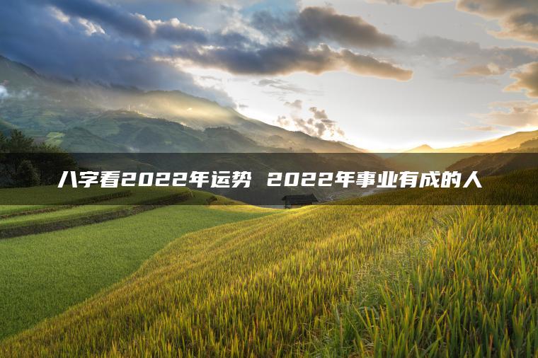 八字看2022年运势 2022年事业有成的人