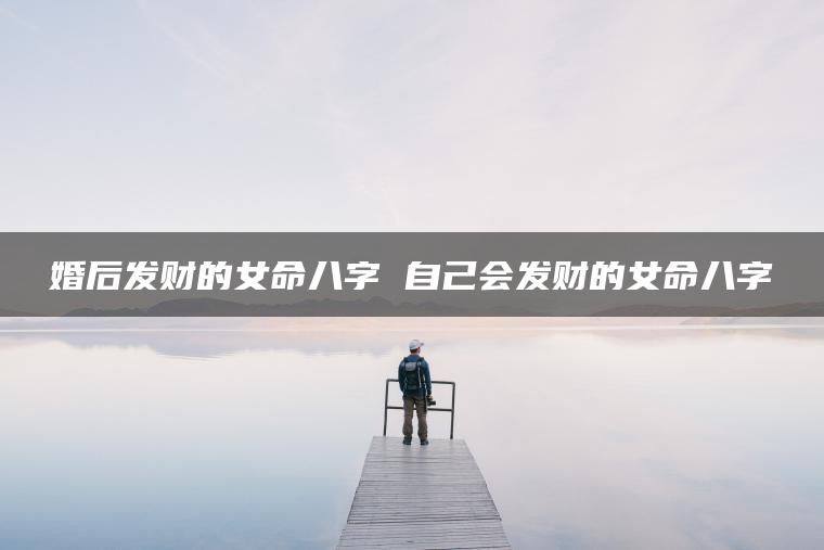 婚后发财的女命八字 自己会发财的女命八字