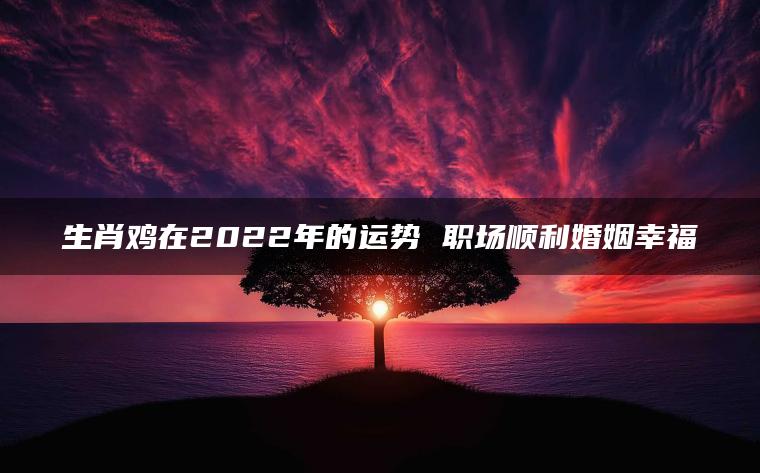 生肖鸡在2022年的运势 职场顺利婚姻幸福