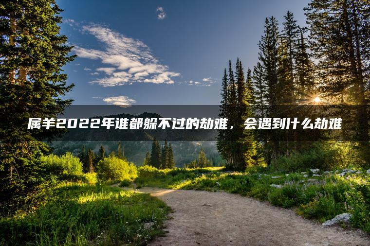 属羊2022年谁都躲不过的劫难，会遇到什么劫难