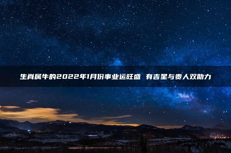 生肖属牛的2022年1月份事业运旺盛 有吉星与贵人双助力