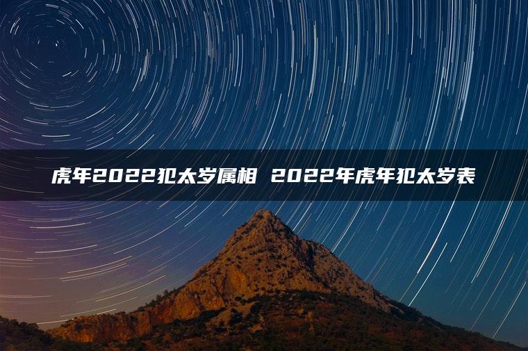 虎年2022犯太岁属相 2022年虎年犯太岁表