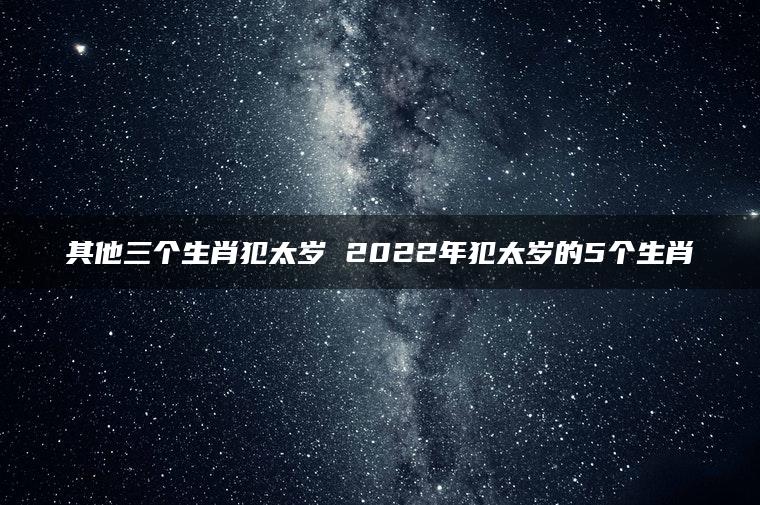 其他三个生肖犯太岁 2022年犯太岁的5个生肖