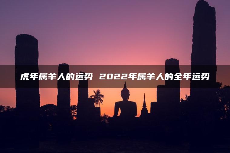 虎年属羊人的运势 2022年属羊人的全年运势