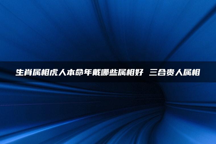 生肖属相虎人本命年戴哪些属相好 三合贵人属相