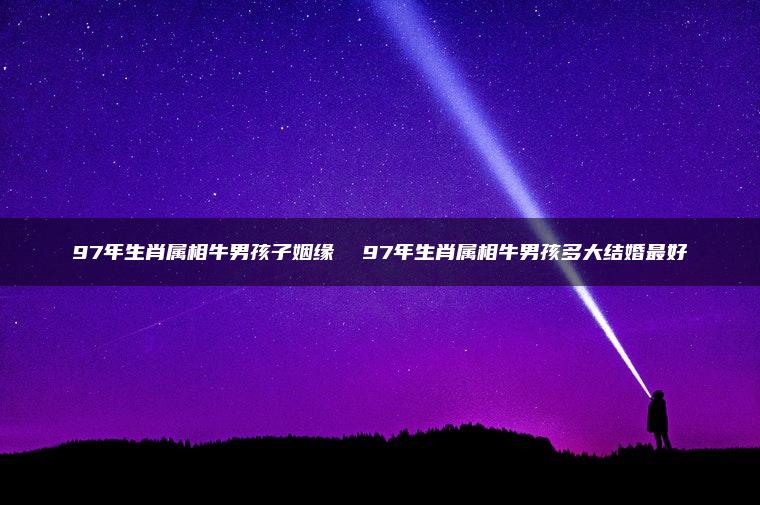 97年生肖属相牛男孩子姻缘  97年生肖属相牛男孩多大结婚最好