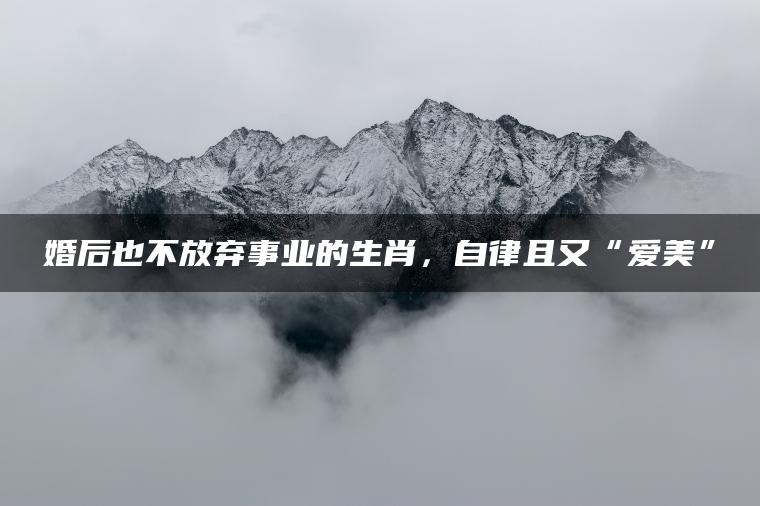 婚后也不放弃事业的生肖，自律且又“爱美”